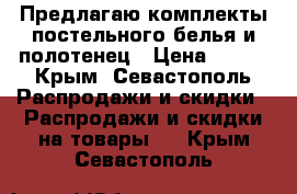 Предлагаю комплекты постельного белья и полотенец › Цена ­ 999 - Крым, Севастополь Распродажи и скидки » Распродажи и скидки на товары   . Крым,Севастополь